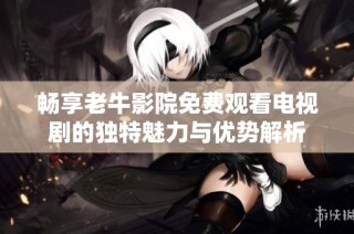 畅享老牛影院免费观看电视剧的独特魅力与优势解析