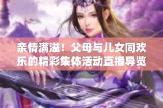 亲情满溢！父母与儿女同欢乐的精彩集体活动直播导览