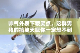 帅气外表下藏笑点，这群男孩的搞笑天赋你一定想不到