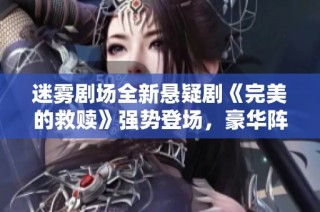 迷雾剧场全新悬疑剧《完美的救赎》强势登场，豪华阵容共同呈现精彩剧情与高超演技