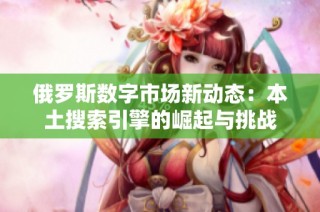 俄罗斯数字市场新动态：本土搜索引擎的崛起与挑战