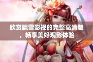 欣赏飘雪影视的完整高清版，畅享美好观影体验