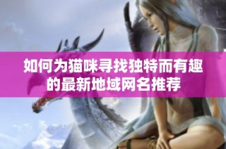 如何为猫咪寻找独特而有趣的最新地域网名推荐