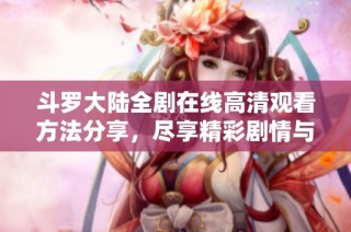 斗罗大陆全剧在线高清观看方法分享，尽享精彩剧情与角色魅力