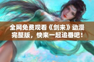 全网免费观看《剑来》动漫完整版，快来一起追番吧！
