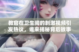 教官在卫生间的刺激视频引发热议，谁来揭秘背后故事