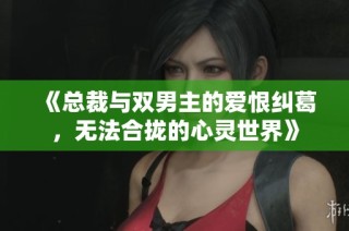 《总裁与双男主的爱恨纠葛，无法合拢的心灵世界》