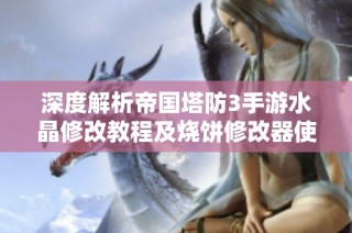 深度解析帝国塔防3手游水晶修改教程及烧饼修改器使用技巧