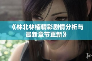 《林北林楠精彩剧情分析与最新章节更新》