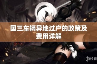 国三车辆异地过户的政策及费用详解