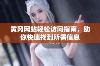 黄冈网站轻松访问指南，助你快速找到所需信息