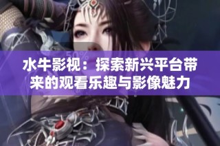 水牛影视：探索新兴平台带来的观看乐趣与影像魅力