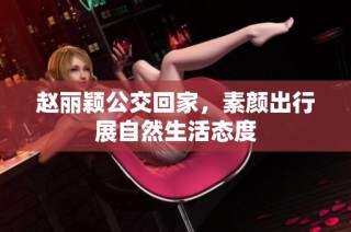 赵丽颖公交回家，素颜出行展自然生活态度
