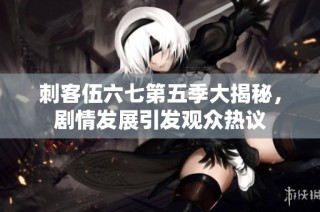 刺客伍六七第五季大揭秘，剧情发展引发观众热议