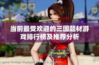 当前最受欢迎的三国题材游戏排行榜及推荐分析