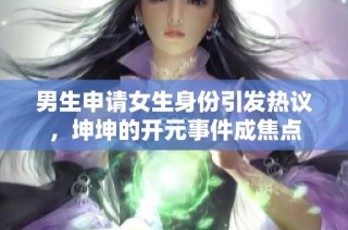 男生申请女生身份引发热议，坤坤的开元事件成焦点