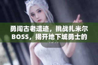 勇闯古老遗迹，挑战扎米尔BOSS，揭开地下城勇士的秘密