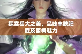 探索岳大之美，品味丰腴肥屁及丽梅魅力