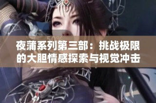 夜蒲系列第三部：挑战极限的大胆情感探索与视觉冲击