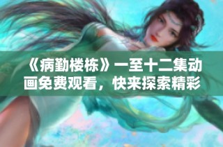 《病勤楼栋》一至十二集动画免费观看，快来探索精彩故事！