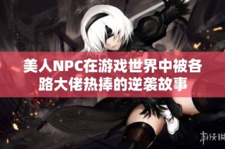 美人NPC在游戏世界中被各路大佬热捧的逆袭故事