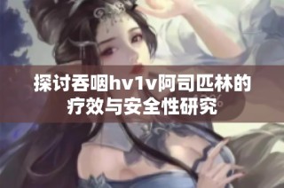 探讨吞咽hv1v阿司匹林的疗效与安全性研究