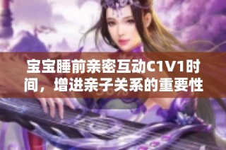 宝宝睡前亲密互动C1V1时间，增进亲子关系的重要性分析
