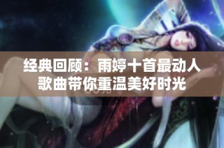 经典回顾：雨婷十首最动人歌曲带你重温美好时光