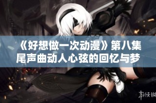 《好想做一次动漫》第八集尾声曲动人心弦的回忆与梦想