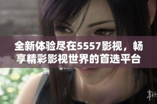 全新体验尽在5557影视，畅享精彩影视世界的首选平台