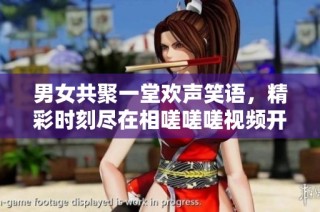 男女共聚一堂欢声笑语，精彩时刻尽在相嗟嗟嗟视频开元棋牌