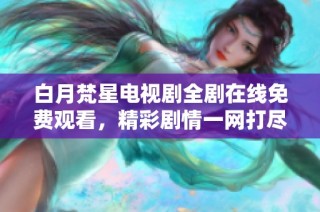 白月梵星电视剧全剧在线免费观看，精彩剧情一网打尽！