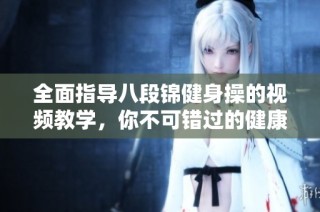 全面指导八段锦健身操的视频教学，你不可错过的健康秘诀