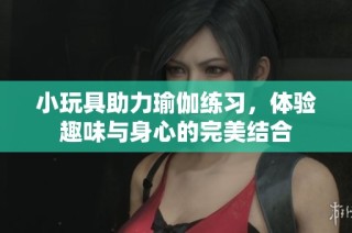 小玩具助力瑜伽练习，体验趣味与身心的完美结合