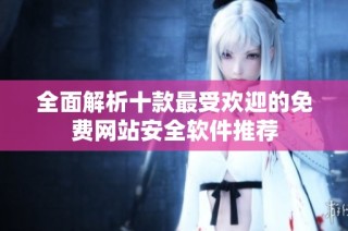 全面解析十款最受欢迎的免费网站安全软件推荐