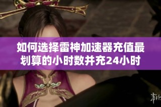 如何选择雷神加速器充值最划算的小时数并充24小时