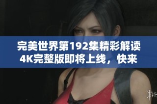 完美世界第192集精彩解读4K完整版即将上线，快来哔哩哔哩观看吧！