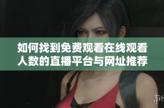 如何找到免费观看在线观看人数的直播平台与网址推荐