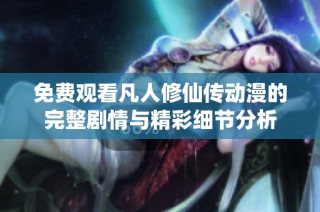 免费观看凡人修仙传动漫的完整剧情与精彩细节分析