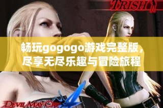 畅玩gogogo游戏完整版，尽享无尽乐趣与冒险旅程