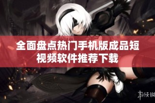 全面盘点热门手机版成品短视频软件推荐下载