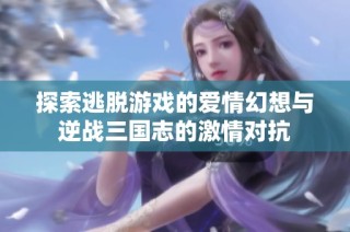 探索逃脱游戏的爱情幻想与逆战三国志的激情对抗