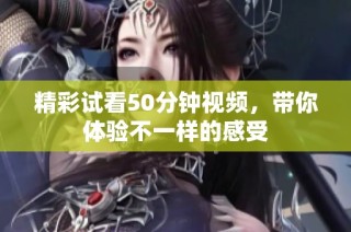 精彩试看50分钟视频，带你体验不一样的感受