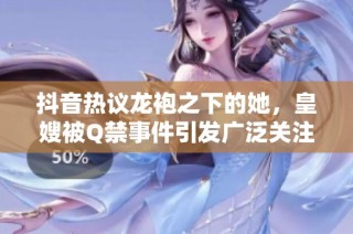 抖音热议龙袍之下的她，皇嫂被Q禁事件引发广泛关注与讨论