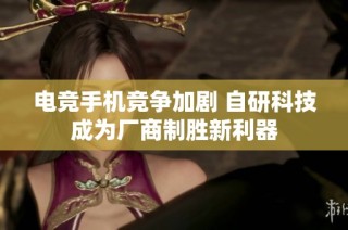 电竞手机竞争加剧 自研科技成为厂商制胜新利器