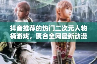 抖音推荐的热门二次元人物桶游戏，聚合全网最新动漫角色资源，尽享快乐时光