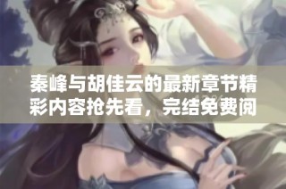 秦峰与胡佳云的最新章节精彩内容抢先看，完结免费阅读！
