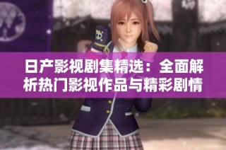 日产影视剧集精选：全面解析热门影视作品与精彩剧情