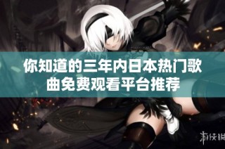 你知道的三年内日本热门歌曲免费观看平台推荐