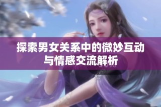 探索男女关系中的微妙互动与情感交流解析